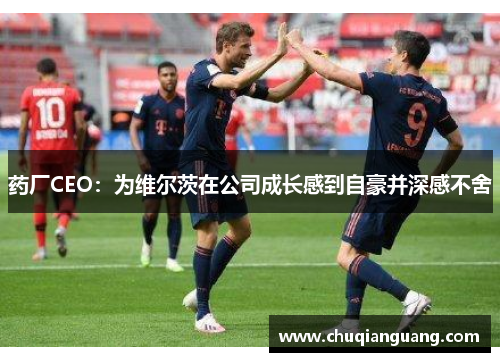 药厂CEO：为维尔茨在公司成长感到自豪并深感不舍